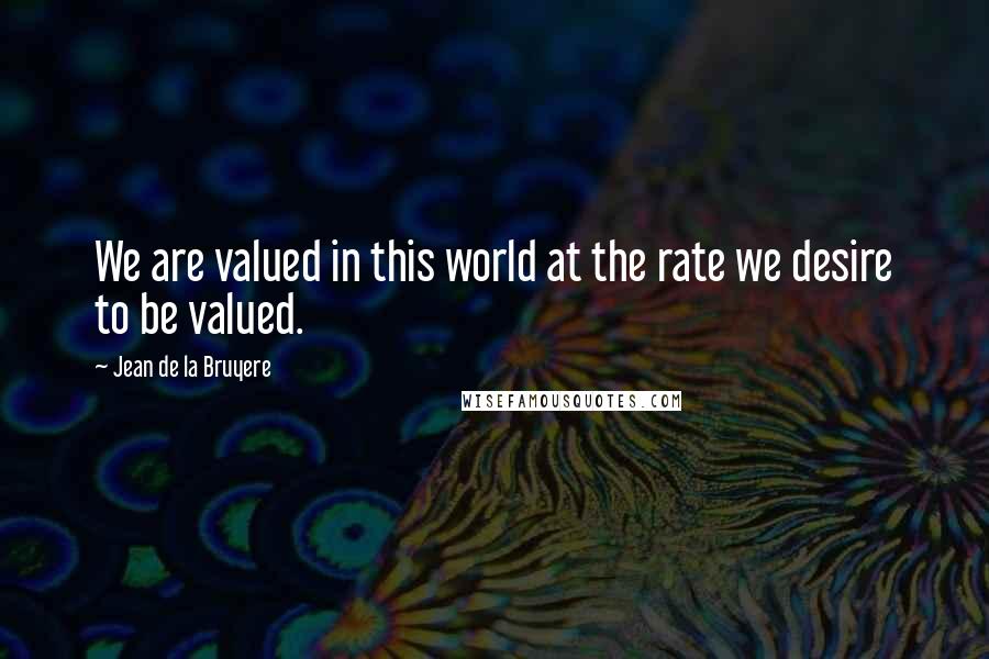 Jean De La Bruyere Quotes: We are valued in this world at the rate we desire to be valued.