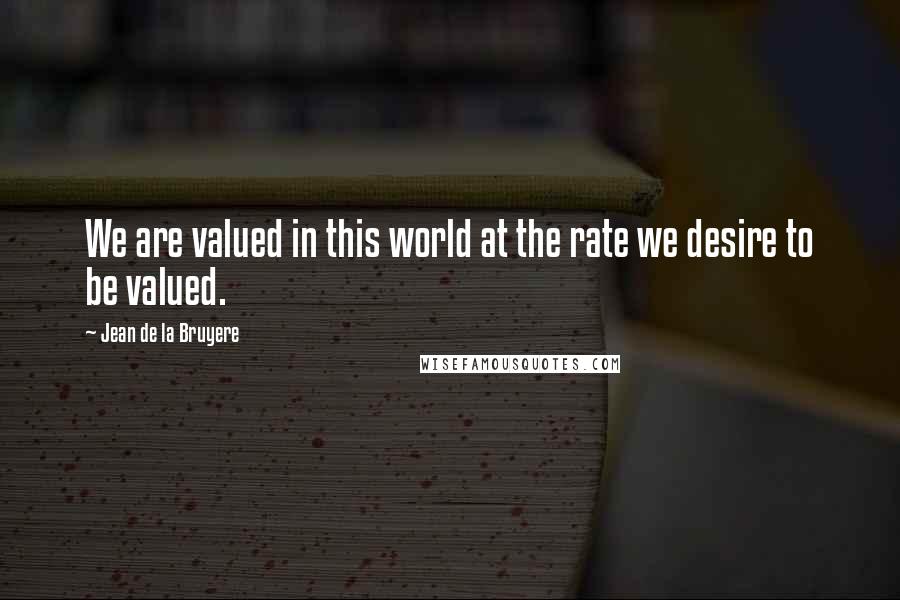 Jean De La Bruyere Quotes: We are valued in this world at the rate we desire to be valued.