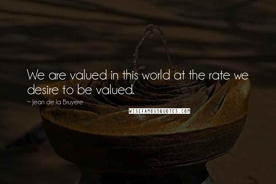 Jean De La Bruyere Quotes: We are valued in this world at the rate we desire to be valued.
