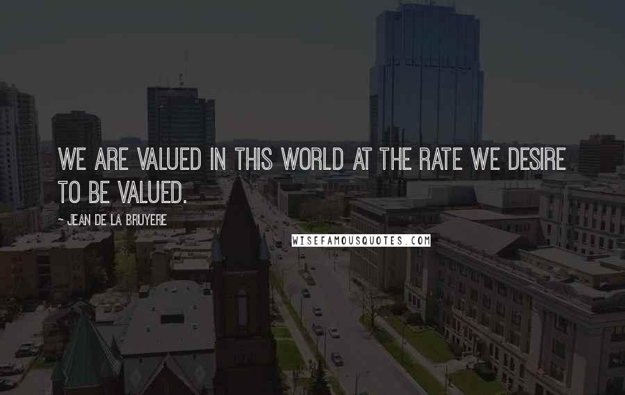 Jean De La Bruyere Quotes: We are valued in this world at the rate we desire to be valued.