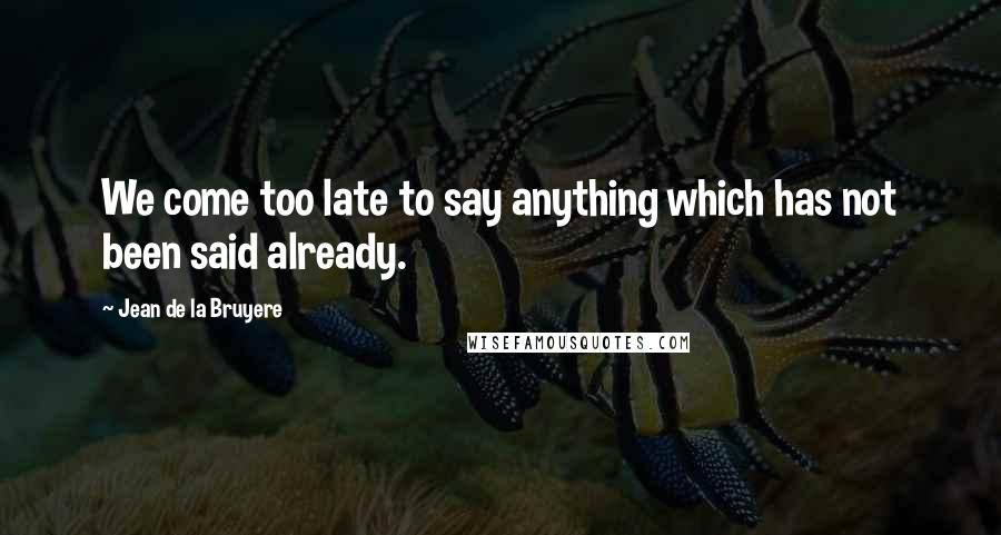 Jean De La Bruyere Quotes: We come too late to say anything which has not been said already.