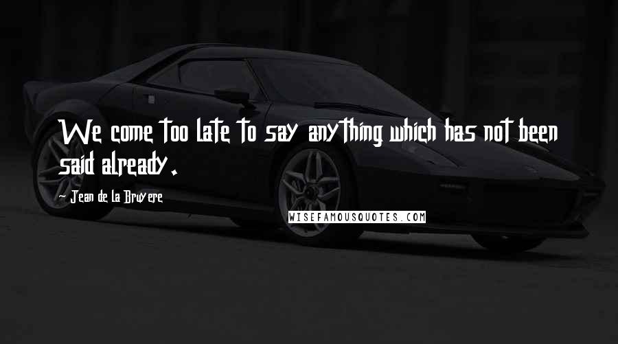 Jean De La Bruyere Quotes: We come too late to say anything which has not been said already.