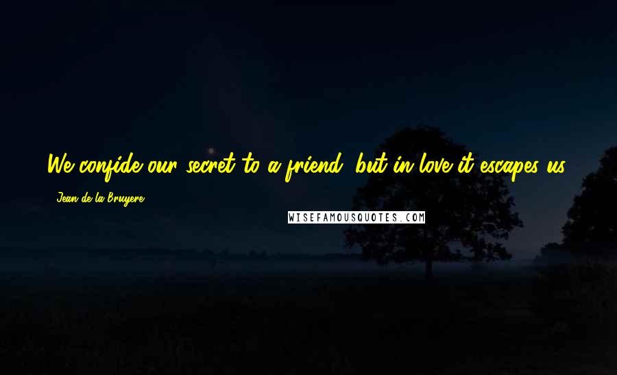 Jean De La Bruyere Quotes: We confide our secret to a friend, but in love it escapes us.