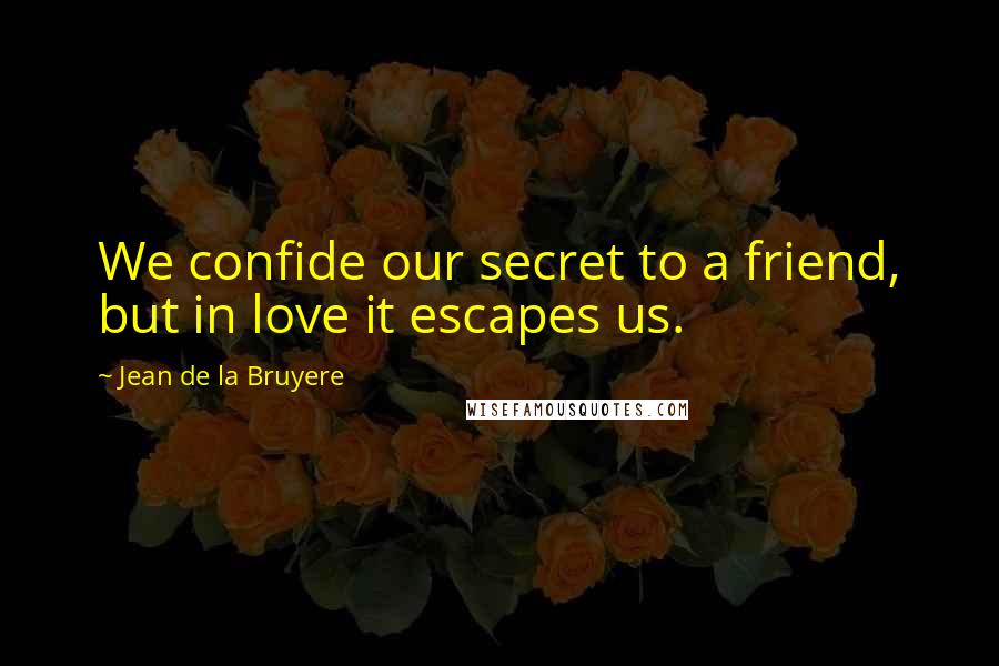 Jean De La Bruyere Quotes: We confide our secret to a friend, but in love it escapes us.