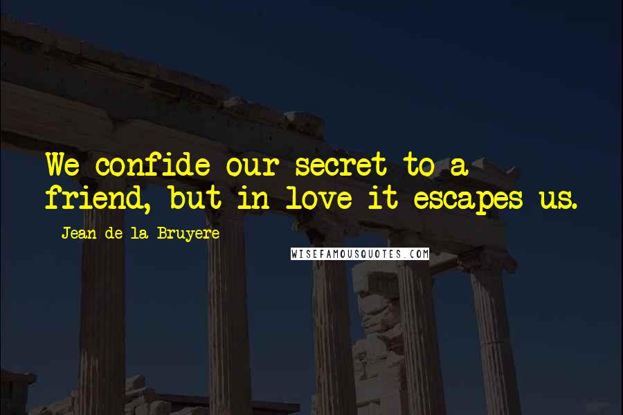 Jean De La Bruyere Quotes: We confide our secret to a friend, but in love it escapes us.