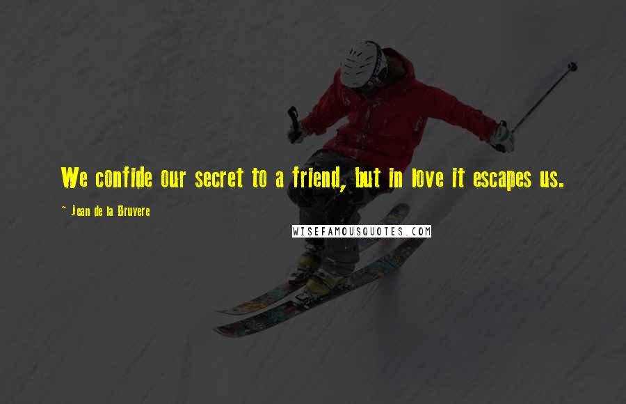 Jean De La Bruyere Quotes: We confide our secret to a friend, but in love it escapes us.