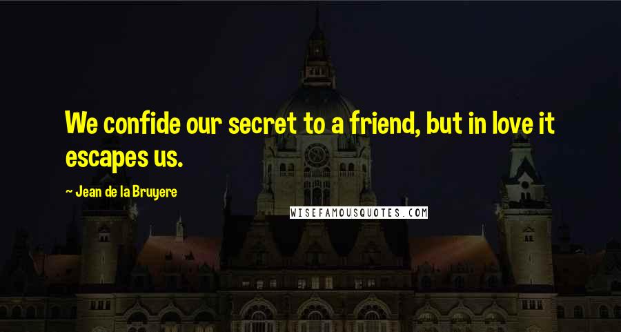 Jean De La Bruyere Quotes: We confide our secret to a friend, but in love it escapes us.