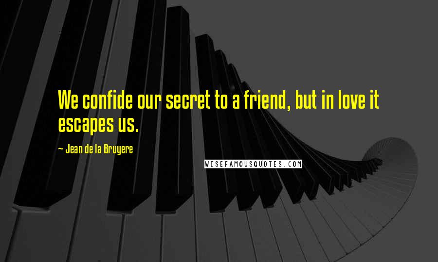 Jean De La Bruyere Quotes: We confide our secret to a friend, but in love it escapes us.