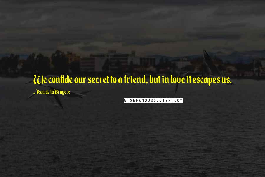 Jean De La Bruyere Quotes: We confide our secret to a friend, but in love it escapes us.
