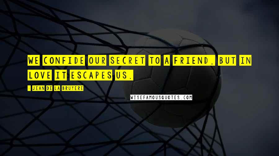 Jean De La Bruyere Quotes: We confide our secret to a friend, but in love it escapes us.