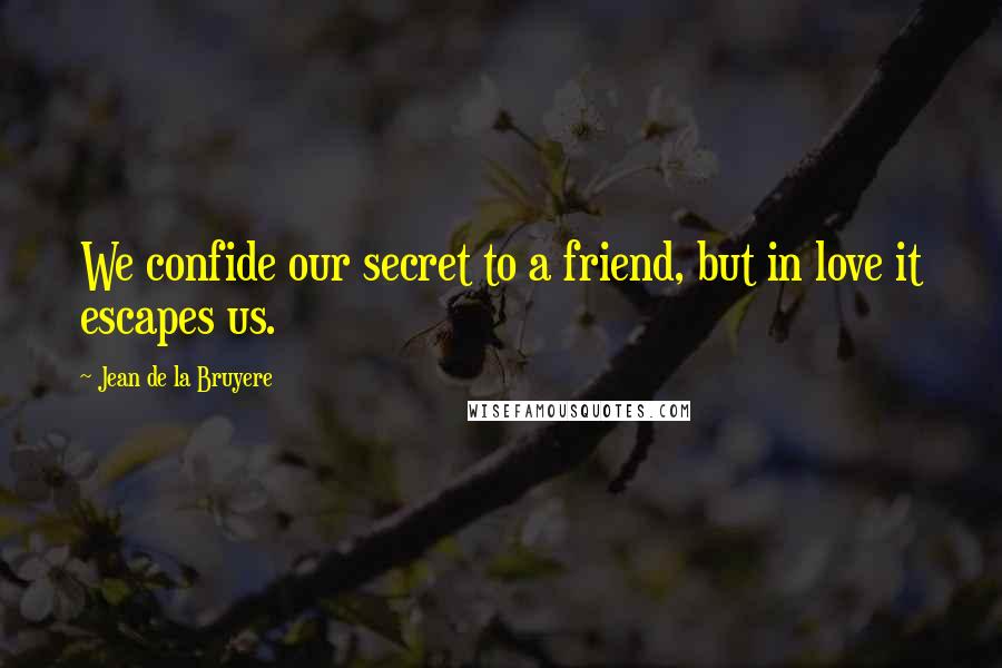 Jean De La Bruyere Quotes: We confide our secret to a friend, but in love it escapes us.
