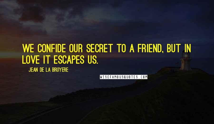 Jean De La Bruyere Quotes: We confide our secret to a friend, but in love it escapes us.