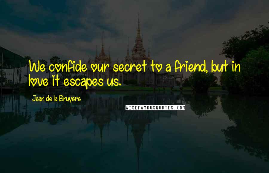 Jean De La Bruyere Quotes: We confide our secret to a friend, but in love it escapes us.