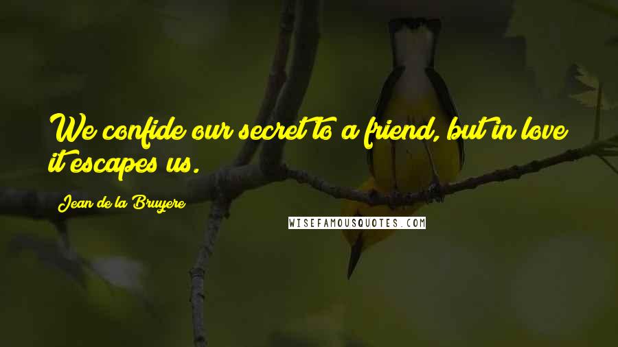 Jean De La Bruyere Quotes: We confide our secret to a friend, but in love it escapes us.