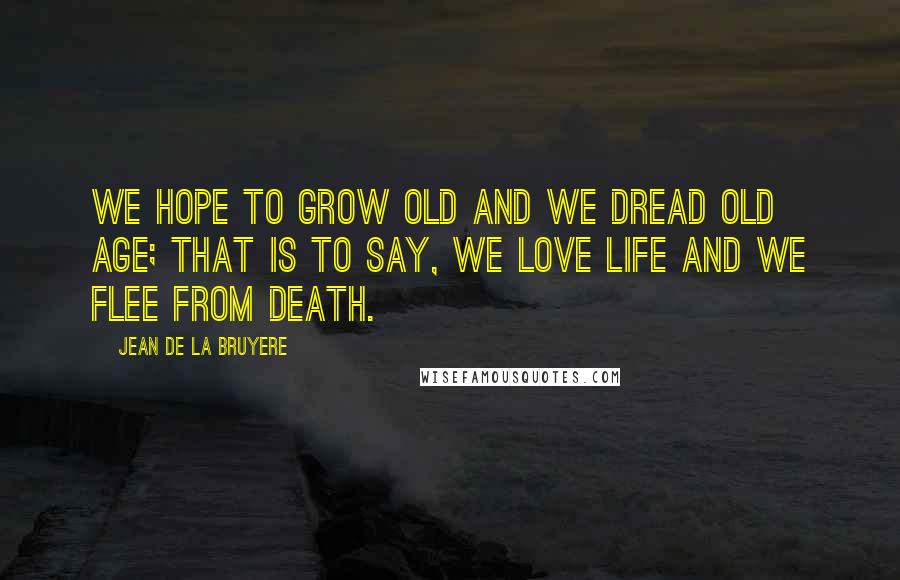 Jean De La Bruyere Quotes: We hope to grow old and we dread old age; that is to say, we love life and we flee from death.