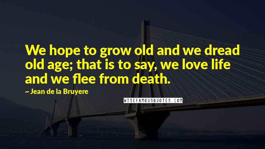 Jean De La Bruyere Quotes: We hope to grow old and we dread old age; that is to say, we love life and we flee from death.