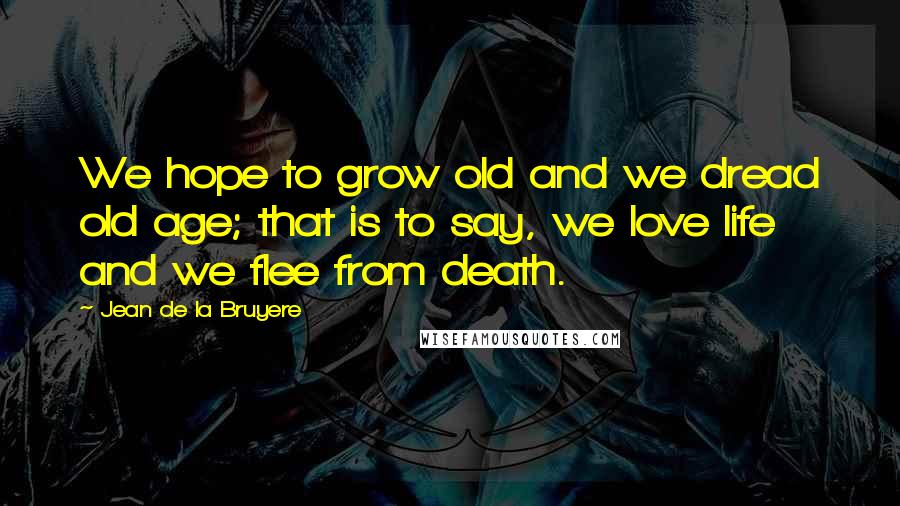 Jean De La Bruyere Quotes: We hope to grow old and we dread old age; that is to say, we love life and we flee from death.