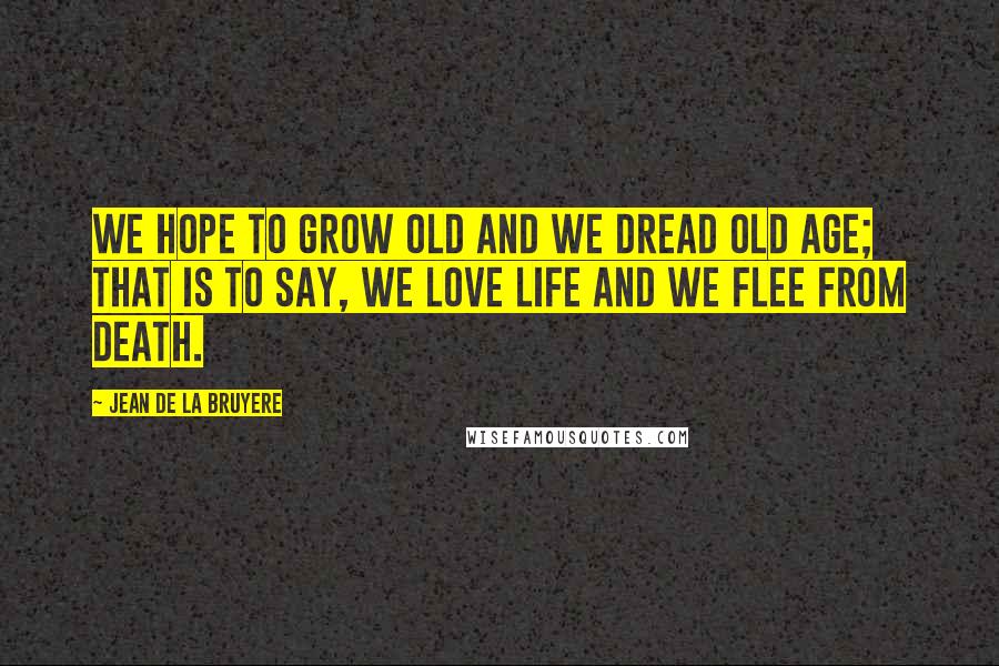 Jean De La Bruyere Quotes: We hope to grow old and we dread old age; that is to say, we love life and we flee from death.