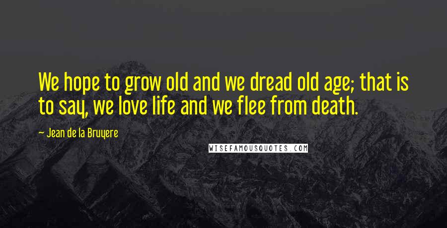 Jean De La Bruyere Quotes: We hope to grow old and we dread old age; that is to say, we love life and we flee from death.