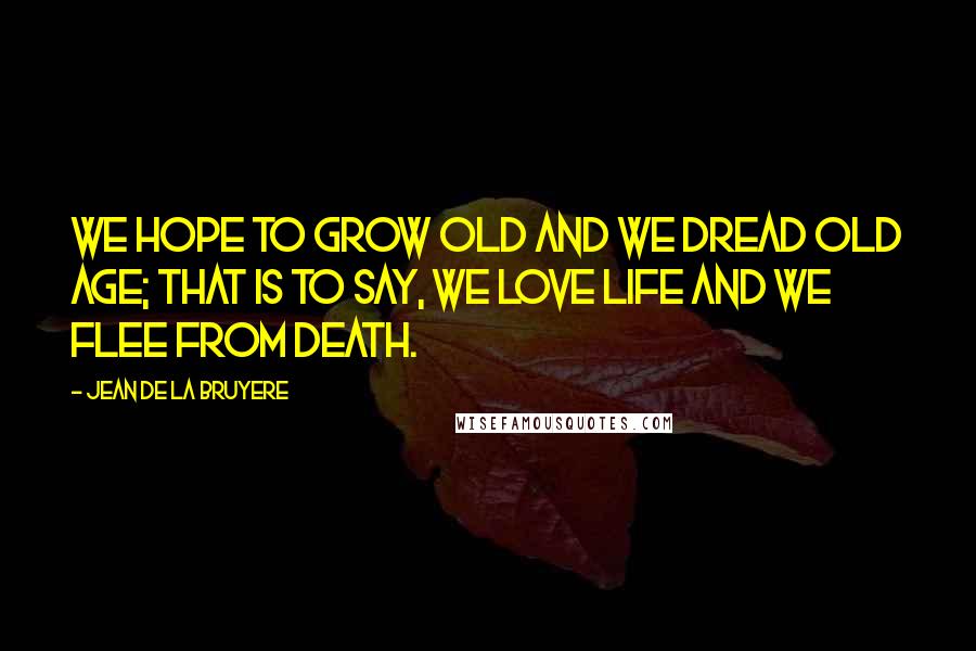 Jean De La Bruyere Quotes: We hope to grow old and we dread old age; that is to say, we love life and we flee from death.