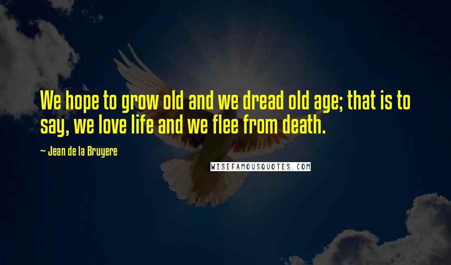 Jean De La Bruyere Quotes: We hope to grow old and we dread old age; that is to say, we love life and we flee from death.