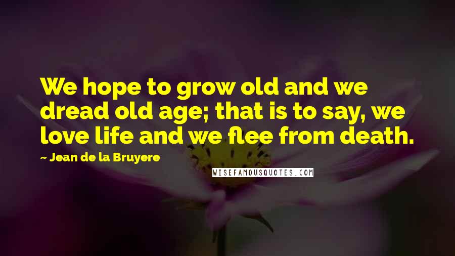 Jean De La Bruyere Quotes: We hope to grow old and we dread old age; that is to say, we love life and we flee from death.