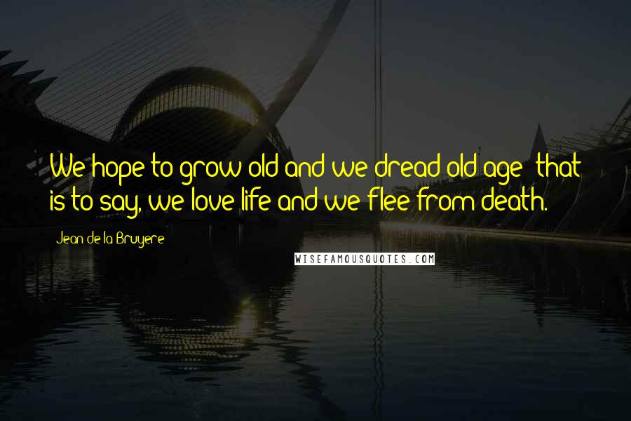 Jean De La Bruyere Quotes: We hope to grow old and we dread old age; that is to say, we love life and we flee from death.