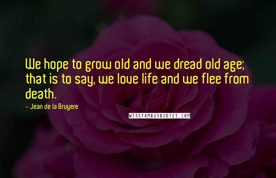 Jean De La Bruyere Quotes: We hope to grow old and we dread old age; that is to say, we love life and we flee from death.