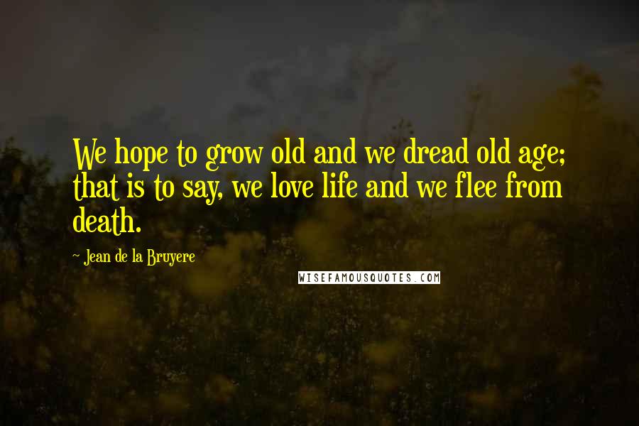 Jean De La Bruyere Quotes: We hope to grow old and we dread old age; that is to say, we love life and we flee from death.