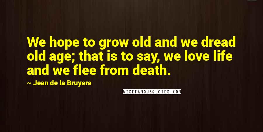 Jean De La Bruyere Quotes: We hope to grow old and we dread old age; that is to say, we love life and we flee from death.