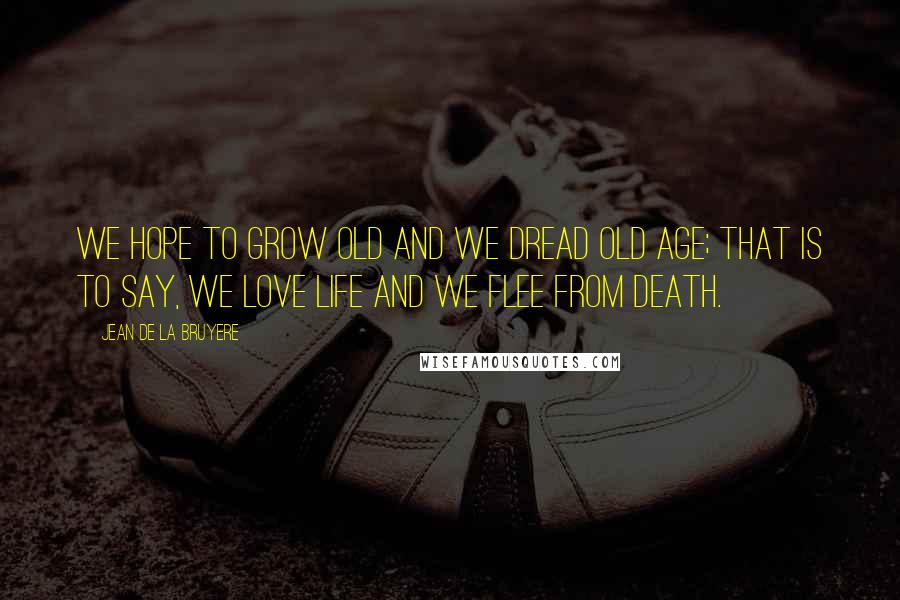 Jean De La Bruyere Quotes: We hope to grow old and we dread old age; that is to say, we love life and we flee from death.