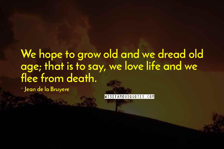 Jean De La Bruyere Quotes: We hope to grow old and we dread old age; that is to say, we love life and we flee from death.