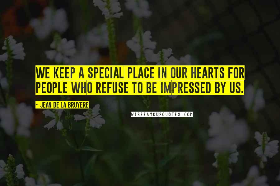 Jean De La Bruyere Quotes: We keep a special place in our hearts for people who refuse to be impressed by us.