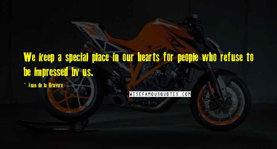 Jean De La Bruyere Quotes: We keep a special place in our hearts for people who refuse to be impressed by us.