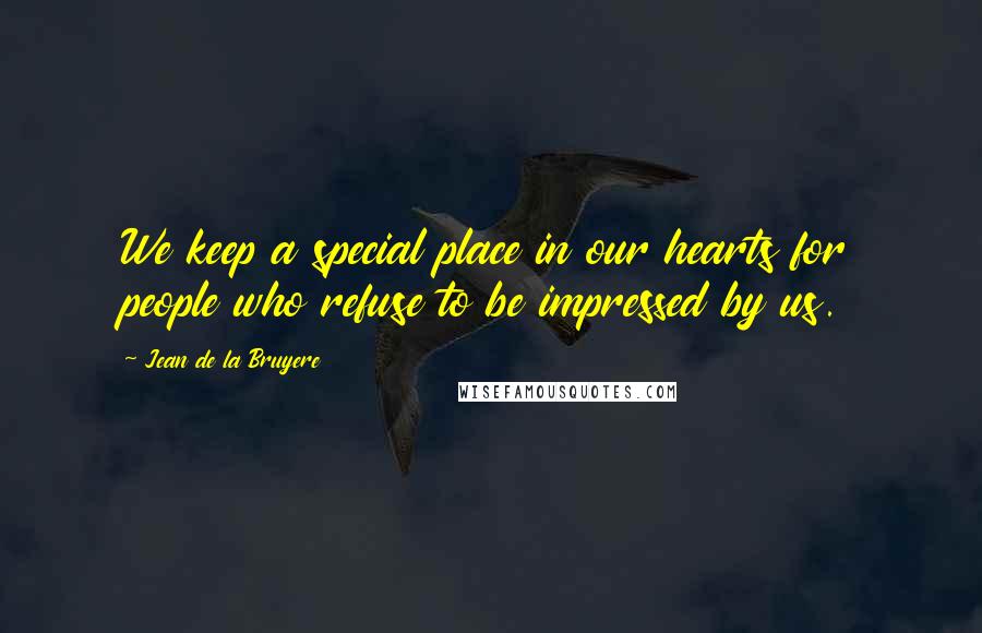 Jean De La Bruyere Quotes: We keep a special place in our hearts for people who refuse to be impressed by us.