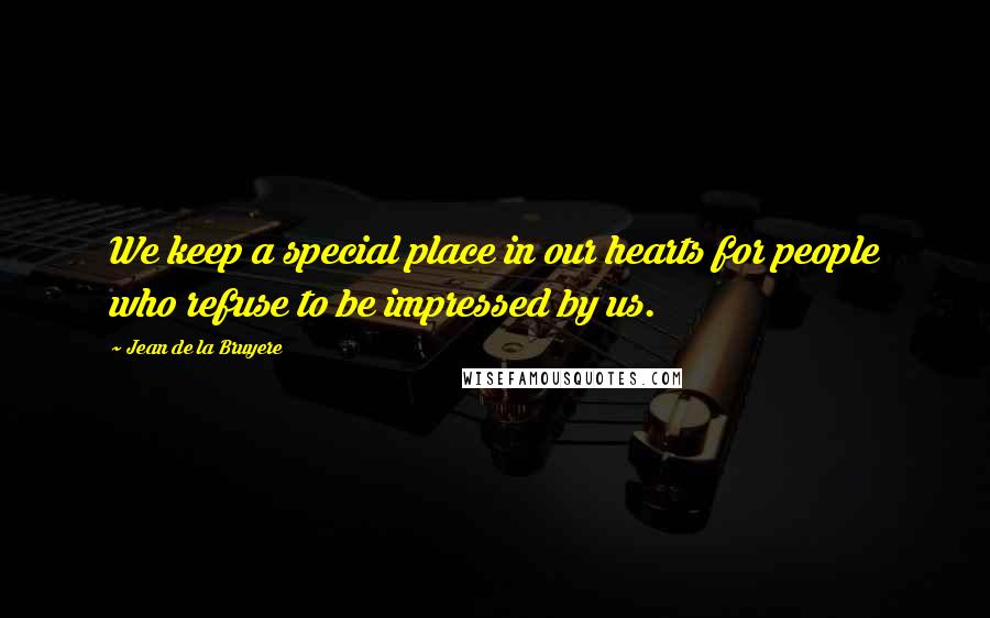 Jean De La Bruyere Quotes: We keep a special place in our hearts for people who refuse to be impressed by us.