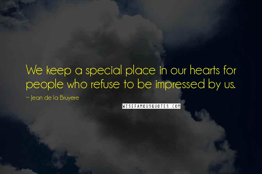 Jean De La Bruyere Quotes: We keep a special place in our hearts for people who refuse to be impressed by us.