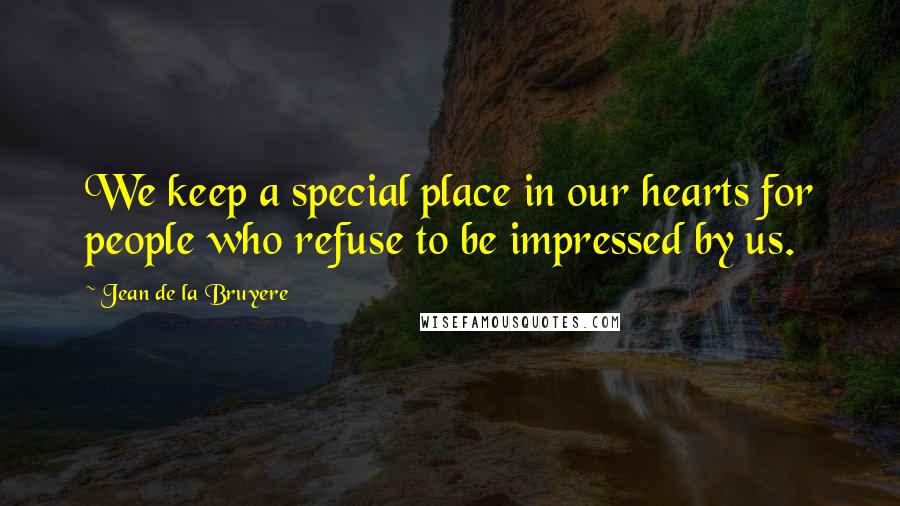 Jean De La Bruyere Quotes: We keep a special place in our hearts for people who refuse to be impressed by us.