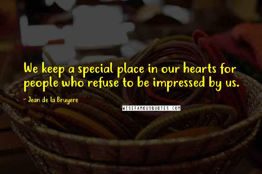 Jean De La Bruyere Quotes: We keep a special place in our hearts for people who refuse to be impressed by us.