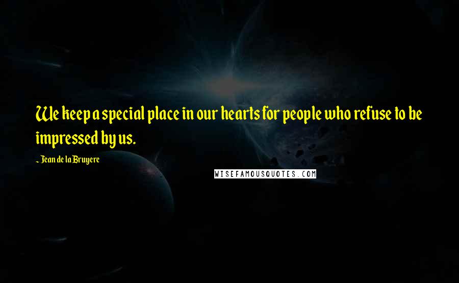 Jean De La Bruyere Quotes: We keep a special place in our hearts for people who refuse to be impressed by us.