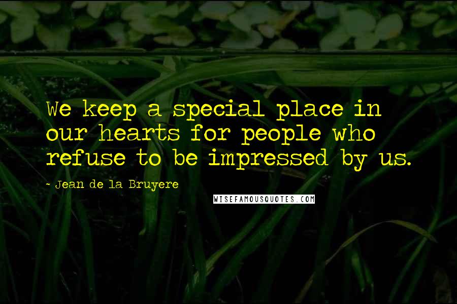 Jean De La Bruyere Quotes: We keep a special place in our hearts for people who refuse to be impressed by us.