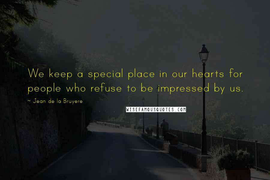Jean De La Bruyere Quotes: We keep a special place in our hearts for people who refuse to be impressed by us.