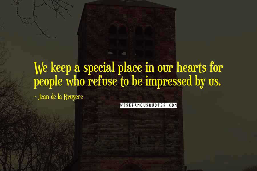 Jean De La Bruyere Quotes: We keep a special place in our hearts for people who refuse to be impressed by us.