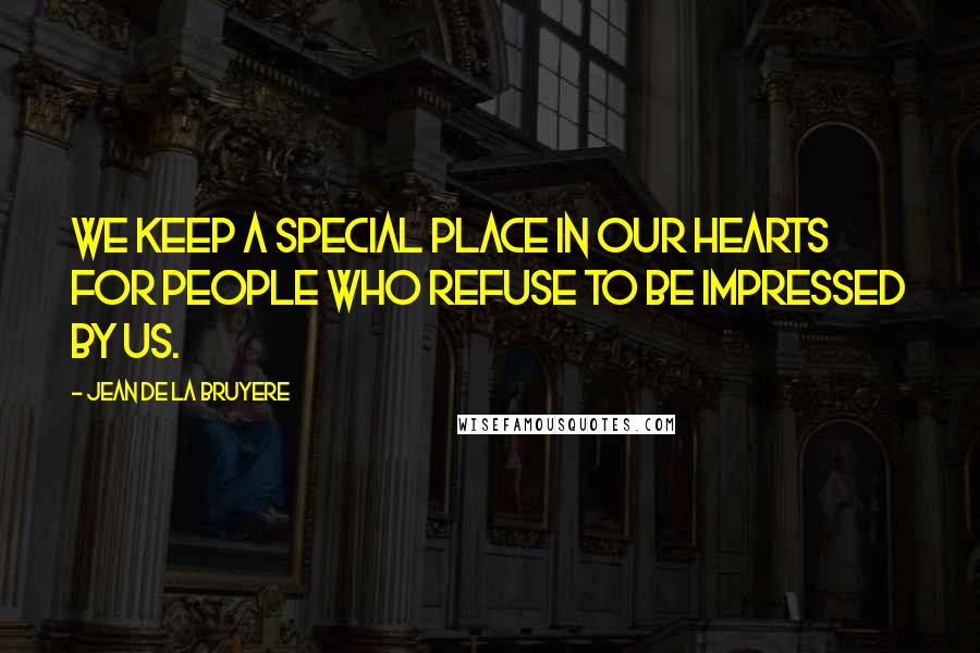 Jean De La Bruyere Quotes: We keep a special place in our hearts for people who refuse to be impressed by us.