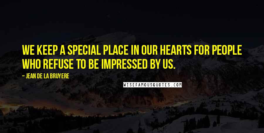 Jean De La Bruyere Quotes: We keep a special place in our hearts for people who refuse to be impressed by us.