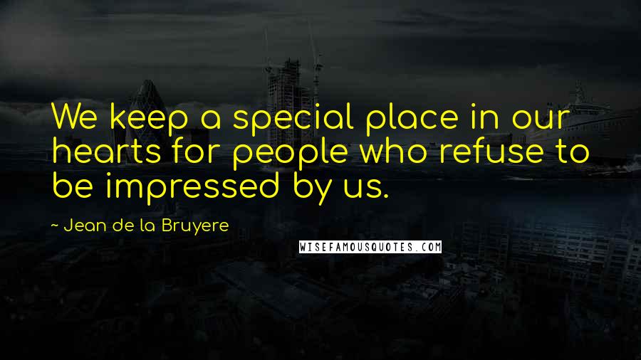 Jean De La Bruyere Quotes: We keep a special place in our hearts for people who refuse to be impressed by us.