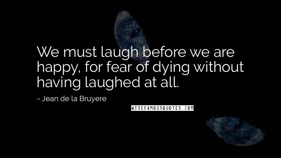 Jean De La Bruyere Quotes: We must laugh before we are happy, for fear of dying without having laughed at all.