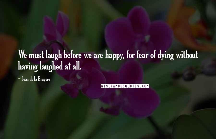 Jean De La Bruyere Quotes: We must laugh before we are happy, for fear of dying without having laughed at all.
