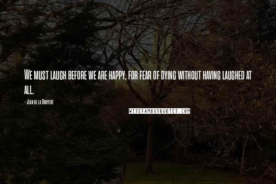 Jean De La Bruyere Quotes: We must laugh before we are happy, for fear of dying without having laughed at all.