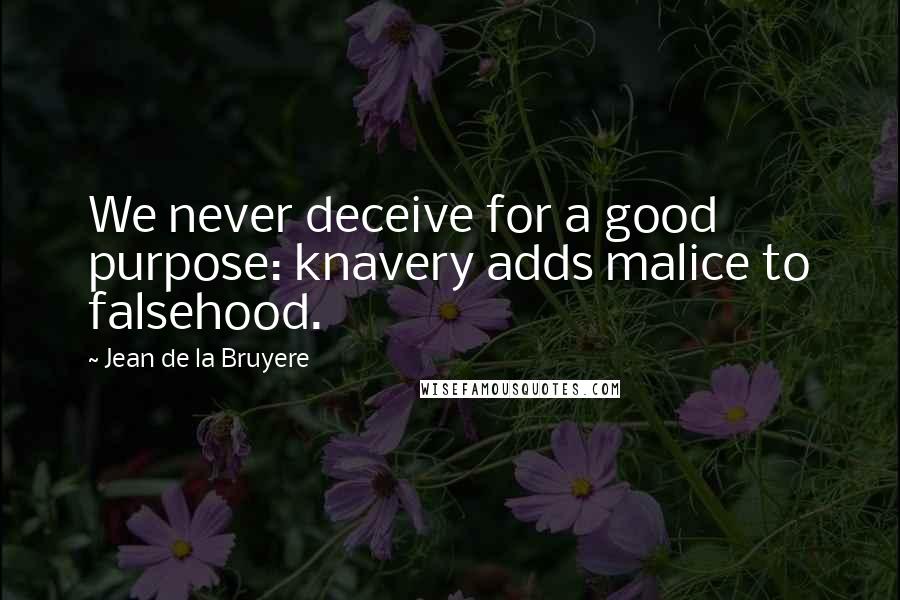 Jean De La Bruyere Quotes: We never deceive for a good purpose: knavery adds malice to falsehood.